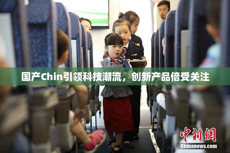 国产Chin引领科技潮流，创新产品倍受关注