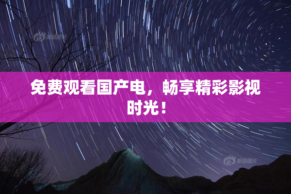 免费观看国产电，畅享精彩影视时光！