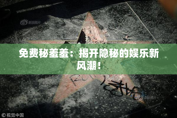 免费秘羞羞：揭开隐秘的娱乐新风潮！