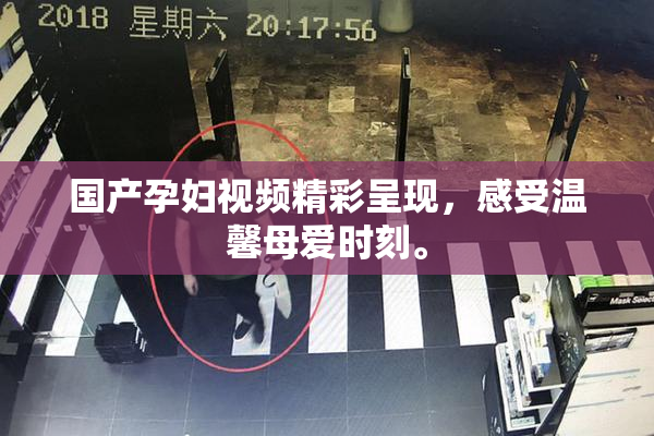 国产孕妇视频精彩呈现，感受温馨母爱时刻。