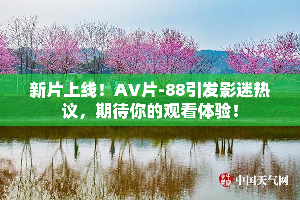 新片上线！AV片-88引发影迷热议，期待你的观看体验！