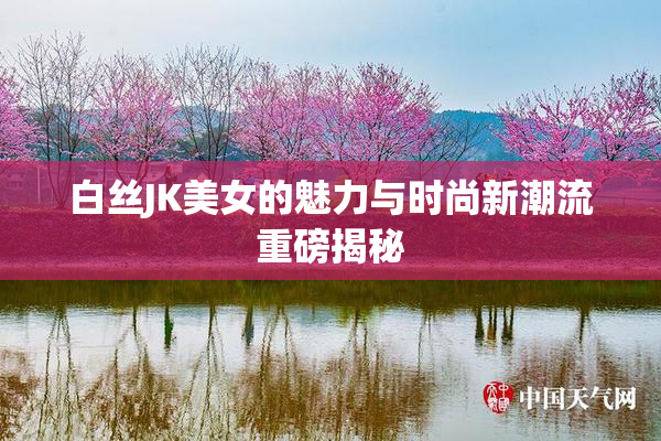 白丝JK美女的魅力与时尚新潮流重磅揭秘