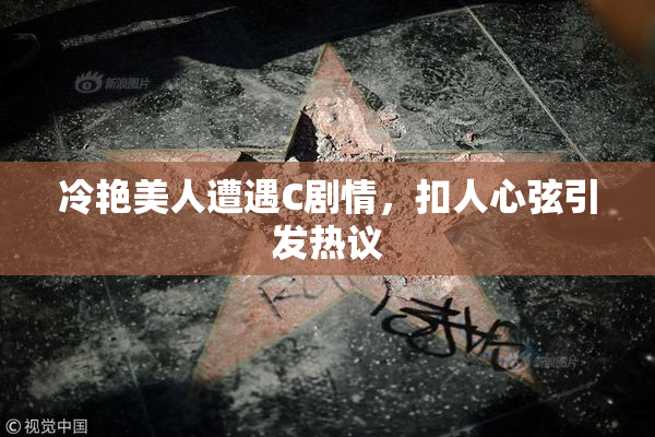 冷艳美人遭遇C剧情，扣人心弦引发热议