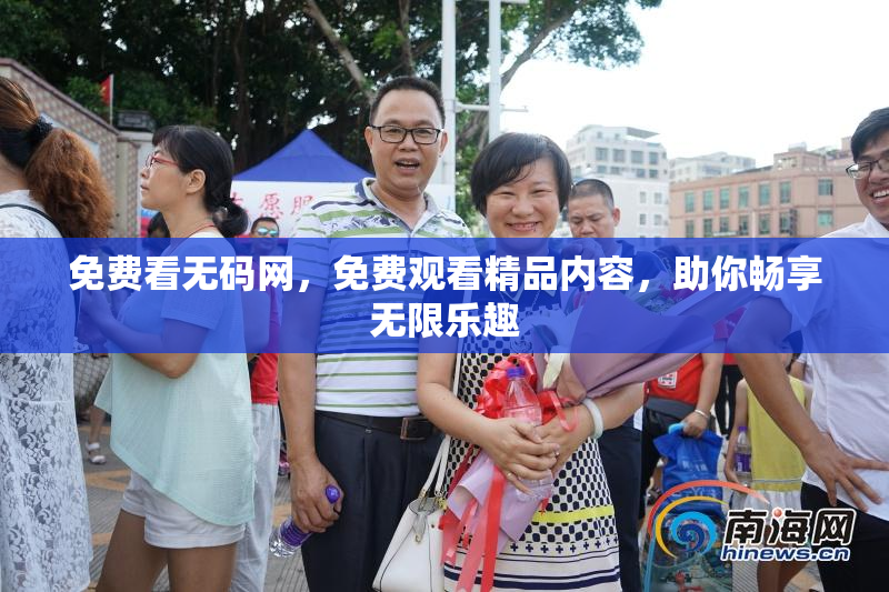 免费看无码网，免费观看精品内容，助你畅享无限乐趣
