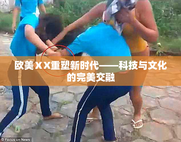 欧美ⅩX重塑新时代——科技与文化的完美交融