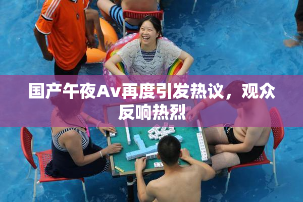 国产午夜Av再度引发热议，观众反响热烈