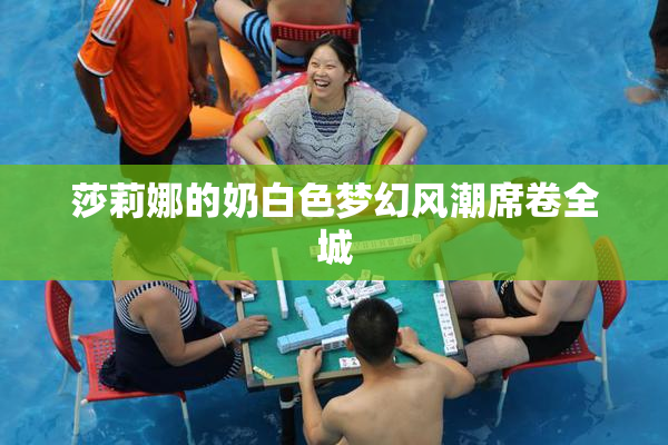 莎莉娜的奶白色梦幻风潮席卷全城