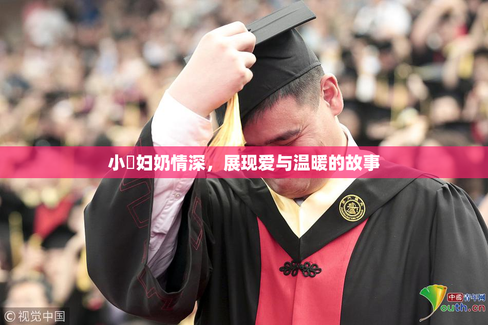 小婬妇奶情深，展现爱与温暖的故事