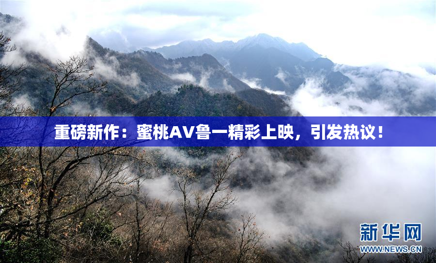 重磅新作：蜜桃AV鲁一精彩上映，引发热议！