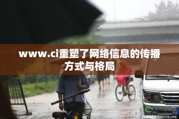 www.ci重塑了网络信息的传播方式与格局
