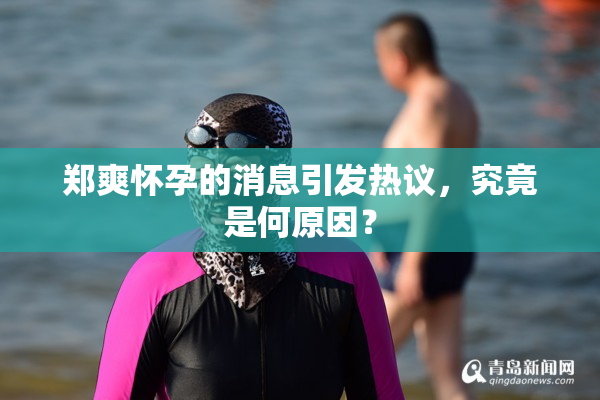 郑爽怀孕的消息引发热议，究竟是何原因？