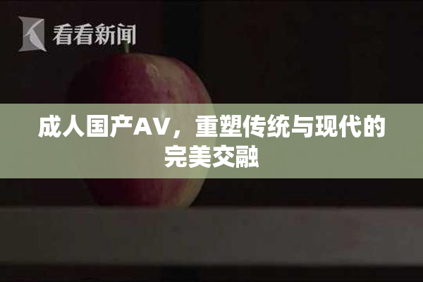 成人国产AV，重塑传统与现代的完美交融