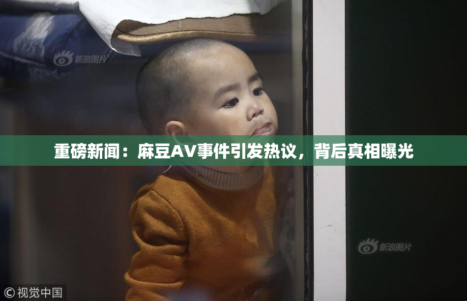 重磅新闻：麻豆AV事件引发热议，背后真相曝光