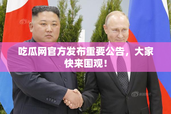 吃瓜网官方发布重要公告，大家快来围观！