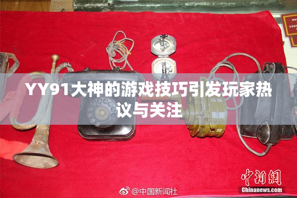 YY91大神的游戏技巧引发玩家热议与关注