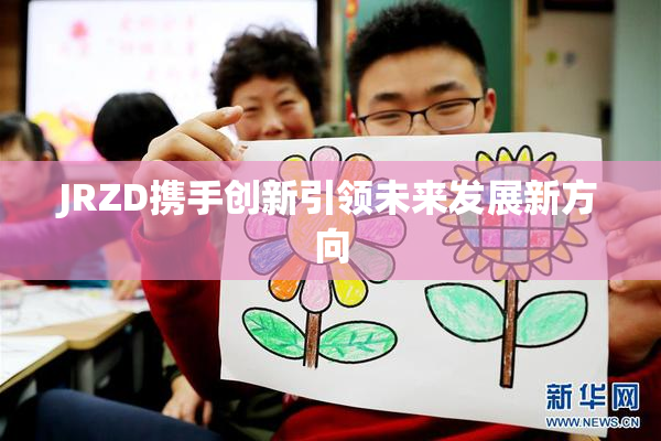 JRZD携手创新引领未来发展新方向