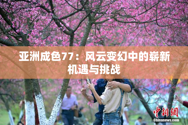 亚洲成色77：风云变幻中的崭新机遇与挑战