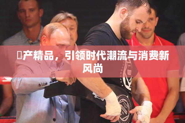 囯产精品，引领时代潮流与消费新风尚