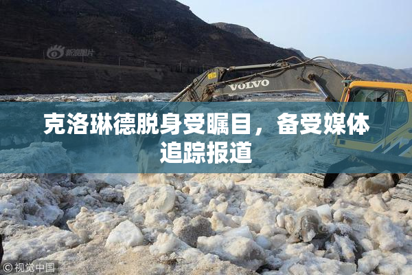 克洛琳德脱身受瞩目，备受媒体追踪报道