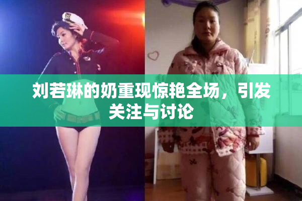 刘若琳的奶重现惊艳全场，引发关注与讨论