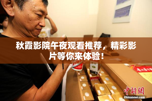 秋霞影院午夜观看推荐，精彩影片等你来体验！