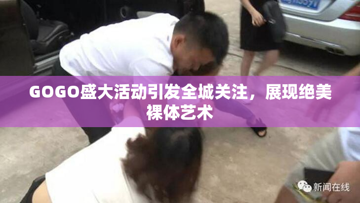 GOGO盛大活动引发全城关注，展现绝美裸体艺术
