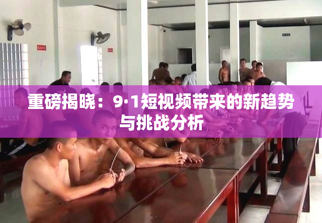 重磅揭晓：9·1短视频带来的新趋势与挑战分析