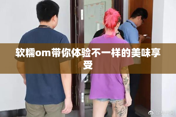 软糯om带你体验不一样的美味享受
