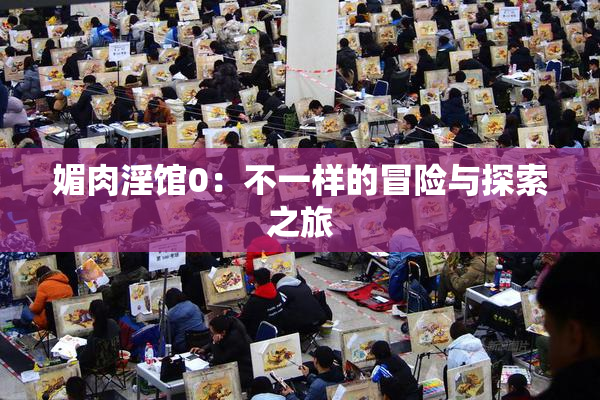 媚肉淫馆0：不一样的冒险与探索之旅