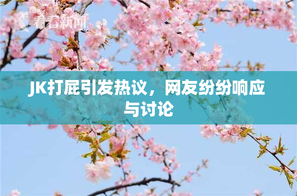 JK打屁引发热议，网友纷纷响应与讨论