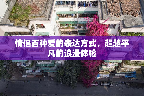 情侣百种爱的表达方式，超越平凡的浪漫体验