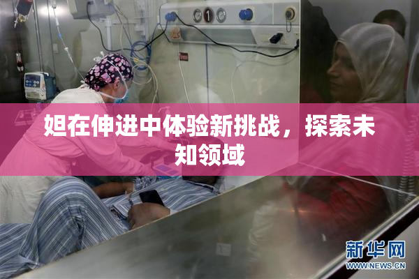 妲在伸进中体验新挑战，探索未知领域