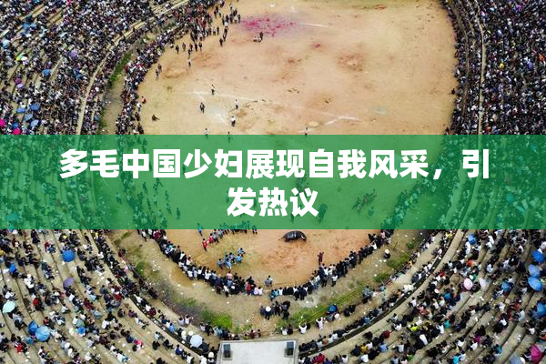 多毛中国少妇展现自我风采，引发热议