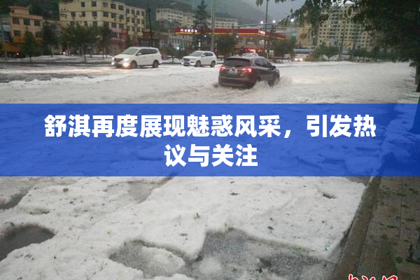 舒淇再度展现魅惑风采，引发热议与关注