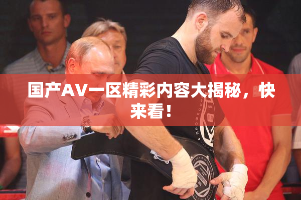 国产AV一区精彩内容大揭秘，快来看！