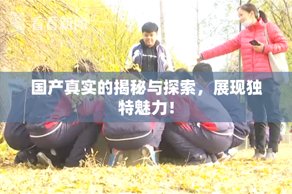 国产真实的揭秘与探索，展现独特魅力！
