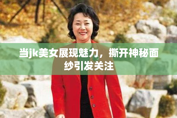 当jk美女展现魅力，撕开神秘面纱引发关注