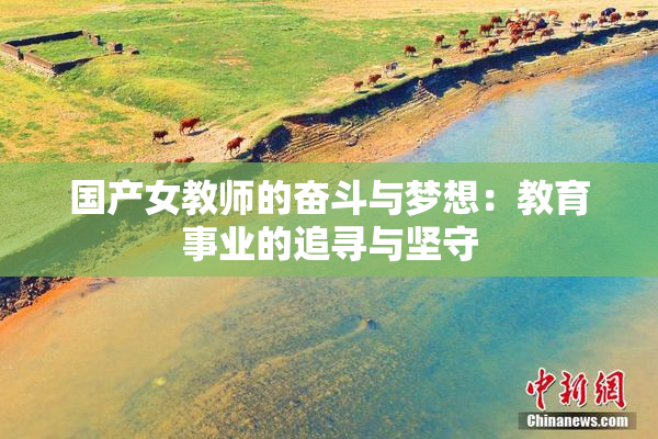 国产女教师的奋斗与梦想：教育事业的追寻与坚守