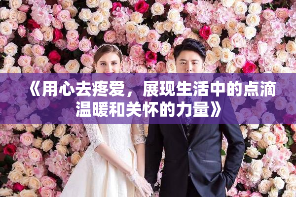 《用心去疼爱，展现生活中的点滴温暖和关怀的力量》