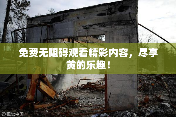免费无阻碍观看精彩内容，尽享黄的乐趣！