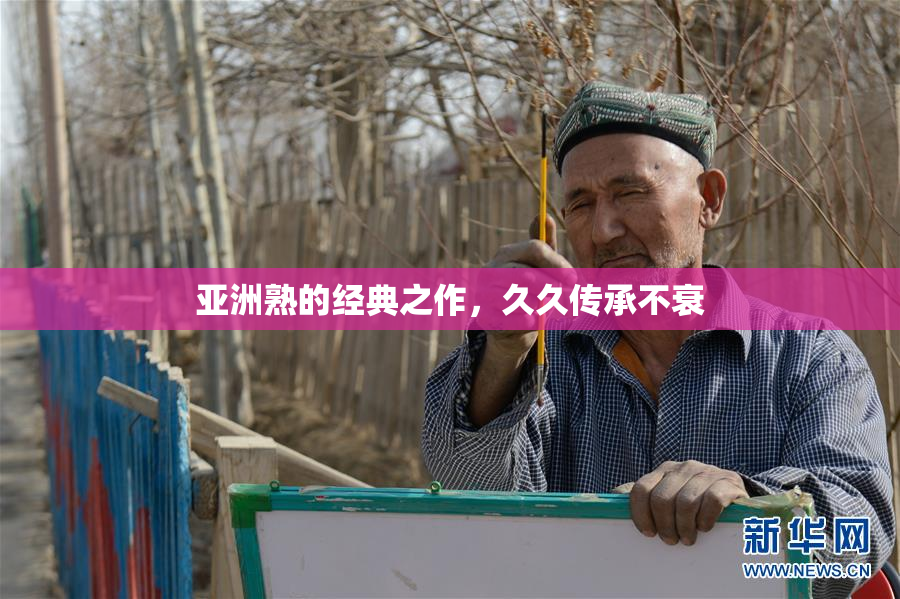 亚洲熟的经典之作，久久传承不衰