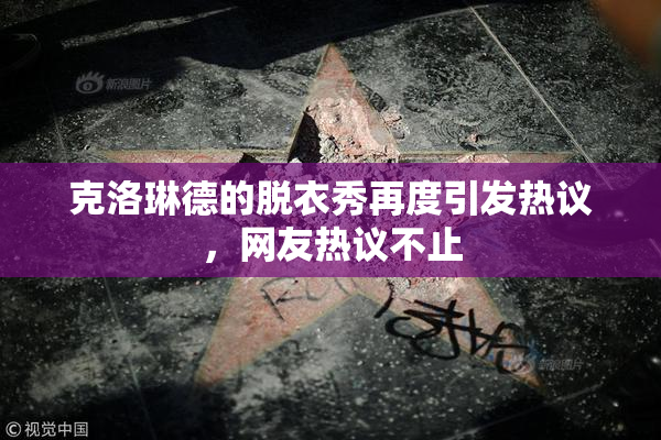 克洛琳德的脱衣秀再度引发热议，网友热议不止