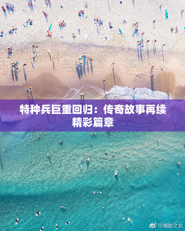 特种兵巨重回归：传奇故事再续精彩篇章