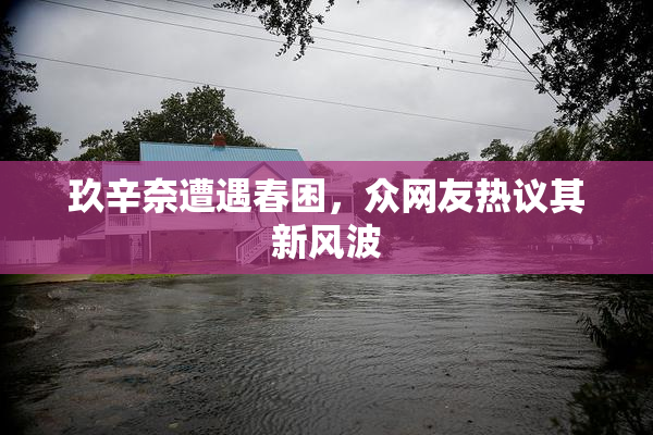 玖辛奈遭遇春困，众网友热议其新风波