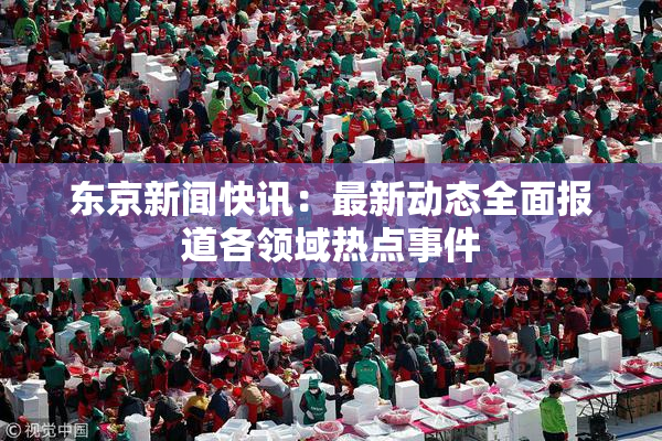 东京新闻快讯：最新动态全面报道各领域热点事件