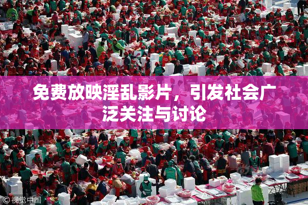 免费放映淫乱影片，引发社会广泛关注与讨论