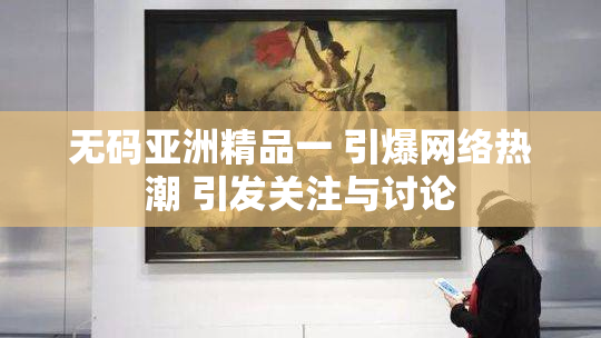 无码亚洲精品一 引爆网络热潮 引发关注与讨论