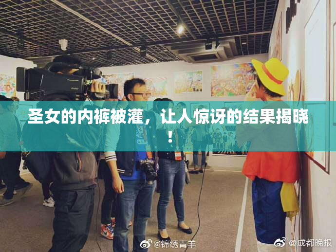 圣女的内裤被灌，让人惊讶的结果揭晓！