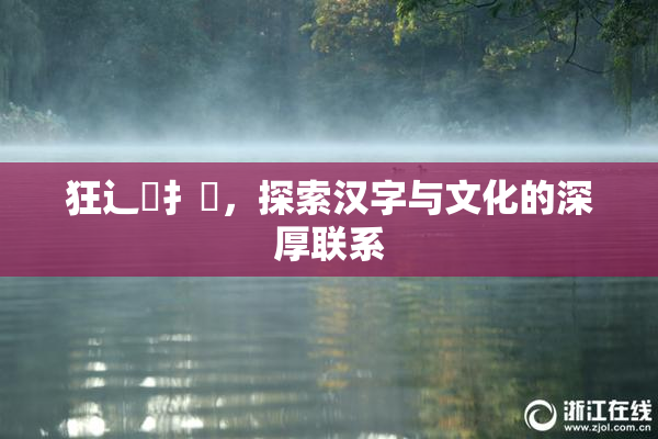狂辶喿扌畐，探索汉字与文化的深厚联系