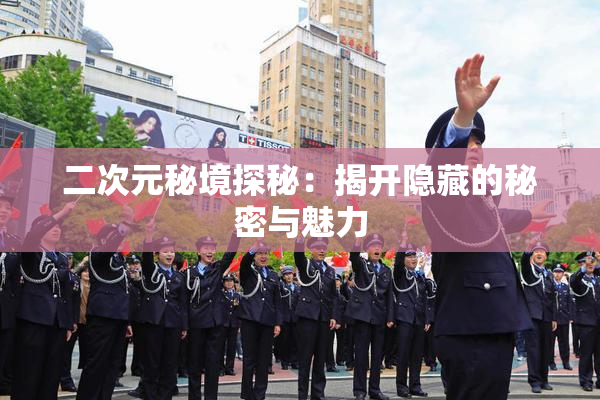 二次元秘境探秘：揭开隐藏的秘密与魅力